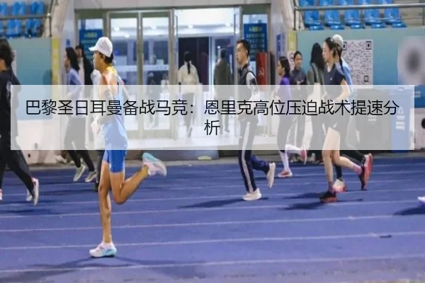 巴黎圣日耳曼备战马竞：恩里克高位压迫战术提速分析