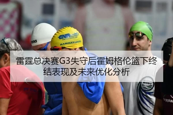 雷霆总决赛G3失守后霍姆格伦篮下终结表现及未来优化分析
