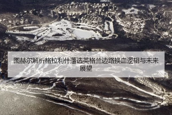 图赫尔解析格拉利什落选英格兰边路换血逻辑与未来展望